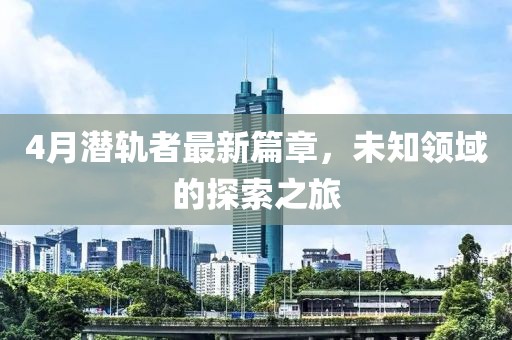 4月潜轨者最新篇章，未知领域的探索之旅