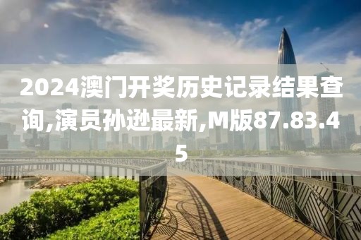 2024澳门开奖历史记录结果查询,演员孙逊最新,M版87.83.45