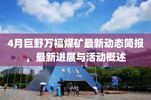 4月巨野万福煤矿最新动态简报，最新进展与活动概述