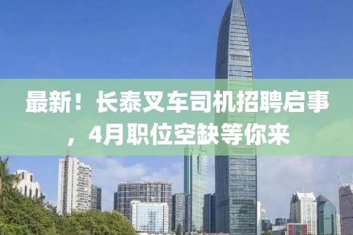 最新！长泰叉车司机招聘启事，4月职位空缺等你来