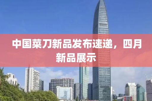 中国菜刀新品发布速递，四月新品展示
