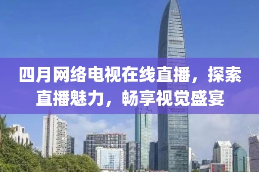 四月网络电视在线直播，探索直播魅力，畅享视觉盛宴
