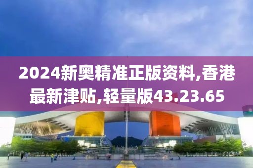 2024新奥精准正版资料,香港最新津贴,轻量版43.23.65