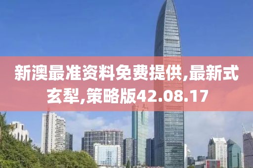新澳最准资料免费提供,最新式玄犁,策略版42.08.17