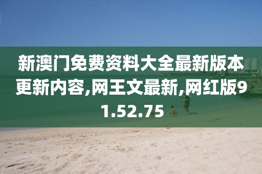 新澳门免费资料大全最新版本更新内容,网王文最新,网红版91.52.75