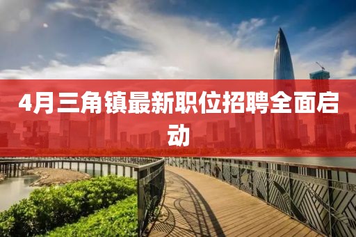 4月三角镇最新职位招聘全面启动