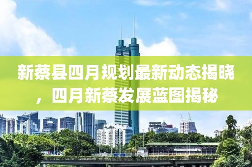 新蔡县四月规划最新动态揭晓，四月新蔡发展蓝图揭秘