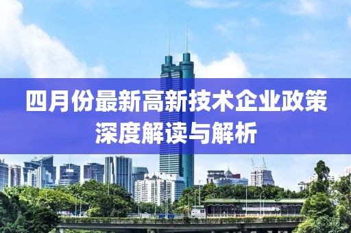 四月份最新高新技术企业政策深度解读与解析