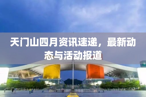 天门山四月资讯速递，最新动态与活动报道
