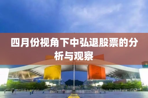 四月份视角下中弘退股票的分析与观察