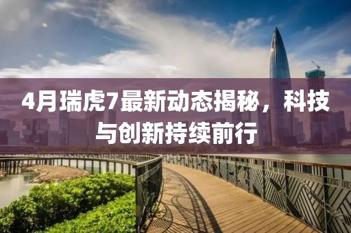 4月瑞虎7最新动态揭秘，科技与创新持续前行