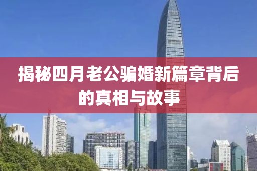 揭秘四月老公骗婚新篇章背后的真相与故事