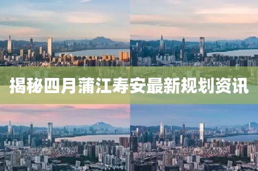 揭秘四月蒲江寿安最新规划资讯