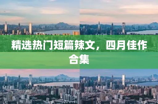 精选热门短篇辣文，四月佳作合集