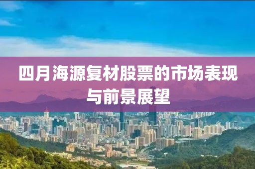 四月海源复材股票的市场表现与前景展望