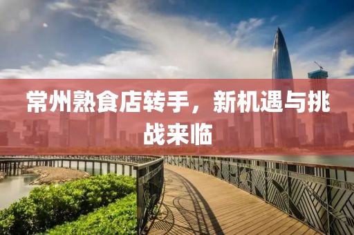 常州熟食店转手，新机遇与挑战来临