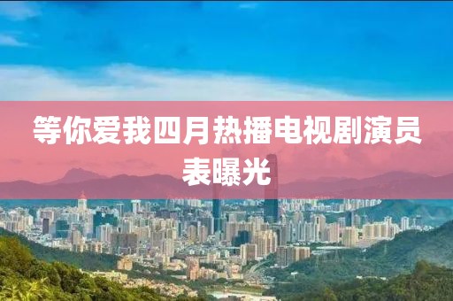 等你爱我四月热播电视剧演员表曝光