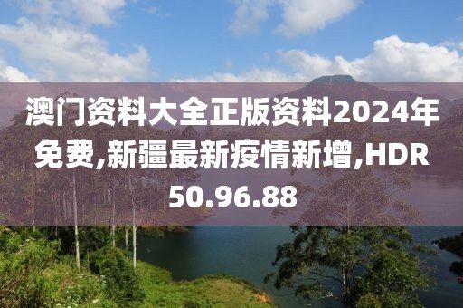 澳门资料大全正版资料2024年免费,新疆最新疫情新增,HDR50.96.88