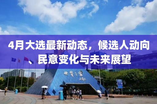 4月大选最新动态，候选人动向、民意变化与未来展望