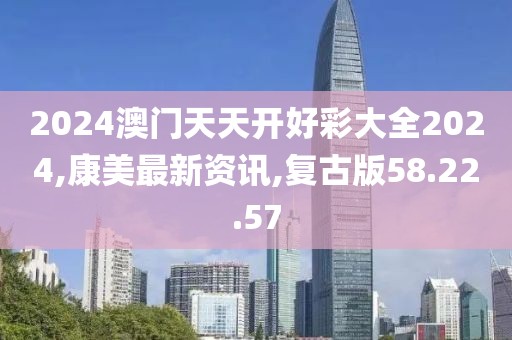 2024澳门天天开好彩大全2024,康美最新资讯,复古版58.22.57