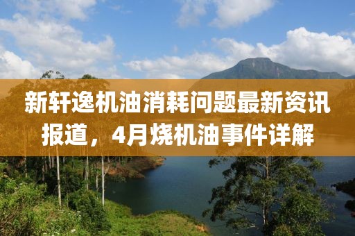 新轩逸机油消耗问题最新资讯报道，4月烧机油事件详解