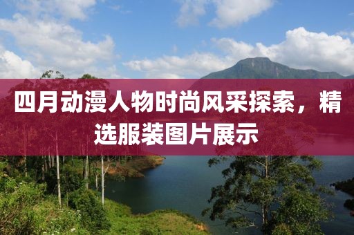 四月动漫人物时尚风采探索，精选服装图片展示