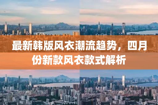 最新韩版风衣潮流趋势，四月份新款风衣款式解析