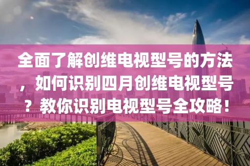 全面了解创维电视型号的方法，如何识别四月创维电视型号？教你识别电视型号全攻略！