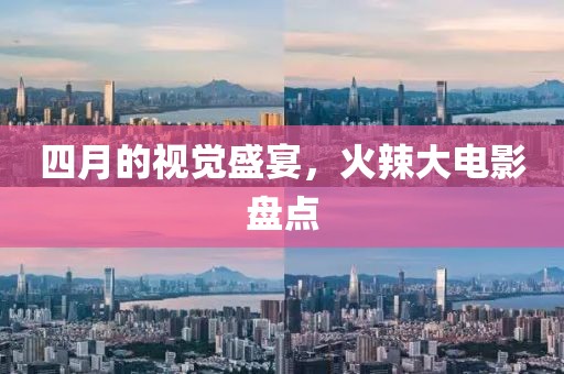 四月的视觉盛宴，火辣大电影盘点