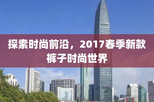 探索时尚前沿，2017春季新款裤子时尚世界