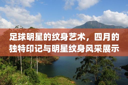 足球明星的纹身艺术，四月的独特印记与明星纹身风采展示