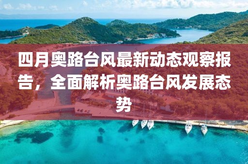 四月奥路台风最新动态观察报告，全面解析奥路台风发展态势