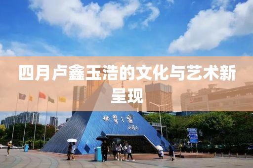 四月卢鑫玉浩的文化与艺术新呈现
