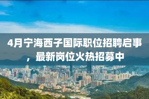4月宁海西子国际职位招聘启事，最新岗位火热招募中