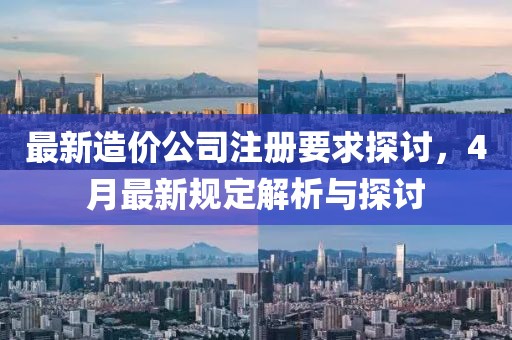 最新造价公司注册要求探讨，4月最新规定解析与探讨