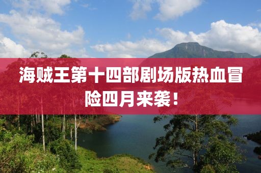 海贼王第十四部剧场版热血冒险四月来袭！