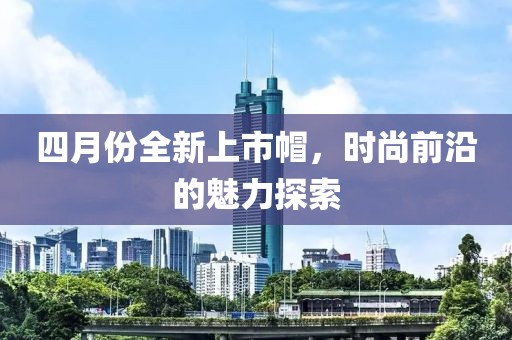 四月份全新上市帽，时尚前沿的魅力探索