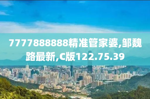 7777888888精准管家婆,邹魏路最新,C版122.75.39