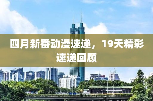 四月新番动漫速递，19天精彩速递回顾