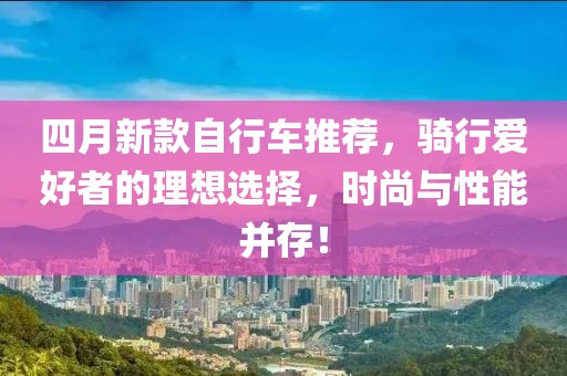 四月新款自行车推荐，骑行爱好者的理想选择，时尚与性能并存！