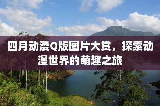 四月动漫Q版图片大赏，探索动漫世界的萌趣之旅