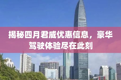 揭秘四月君威优惠信息，豪华驾驶体验尽在此刻