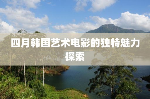 四月韩国艺术电影的独特魅力探索
