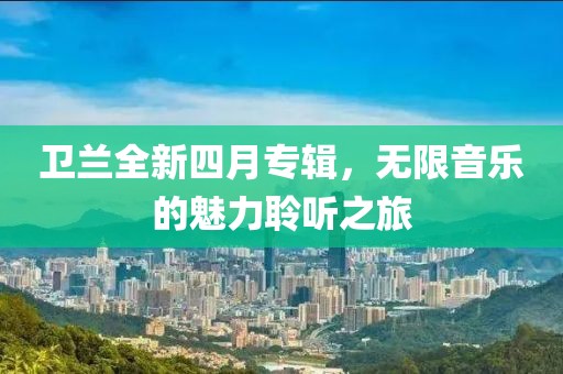 卫兰全新四月专辑，无限音乐的魅力聆听之旅