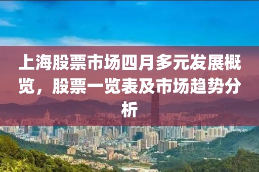 上海股票市场四月多元发展概览，股票一览表及市场趋势分析