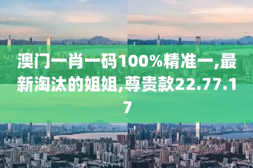 澳门一肖一码100%精准一,最新淘汰的姐姐,尊贵款22.77.17