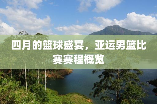 四月的篮球盛宴，亚运男篮比赛赛程概览