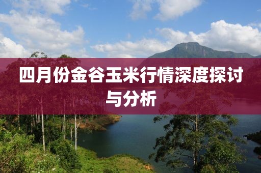四月份金谷玉米行情深度探讨与分析
