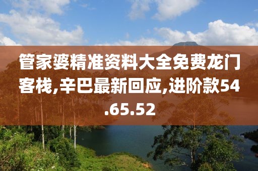 管家婆精准资料大全免费龙门客栈,辛巴最新回应,进阶款54.65.52