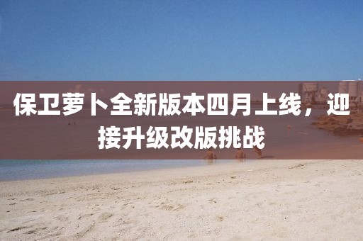 保卫萝卜全新版本四月上线，迎接升级改版挑战